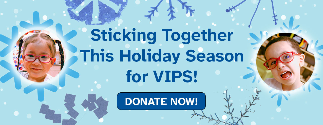 Graphic with snowflakes drawn by children and the words, Sticking Together This Holiday Season for VIPS." and a donate button.
