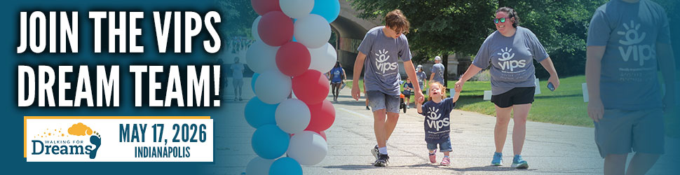 A brother and mom hold hands with a little girl who is smiling as she walks. Copy says "Join the VIPS Dream Team!" and May 17, 2026, Indianapolis, with the Walking for Dreams logo.